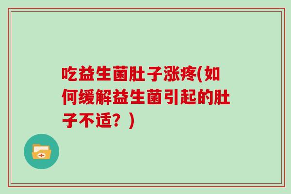 吃益生菌肚子涨疼(如何缓解益生菌引起的肚子不适？)