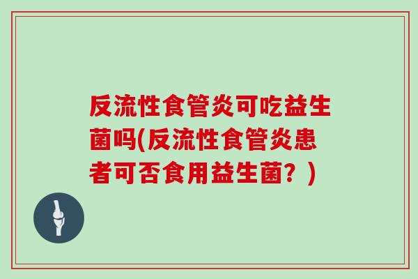 反流性食管炎可吃益生菌吗(反流性食管炎患者可否食用益生菌？)