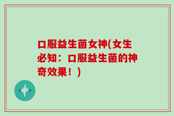 口服益生菌女神(女生必知:口服益生菌的神奇效果!) 口服益生菌女神(女生必知:口服益生菌的神奇效果!)