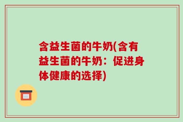 含益生菌的牛奶(含有益生菌的牛奶：促进身体健康的选择)
