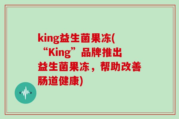 king益生菌果冻(“King”品牌推出益生菌果冻,帮助改善肠道健康) king益生菌果冻(“King”品牌推出益生菌果冻,帮助改善肠道健康)