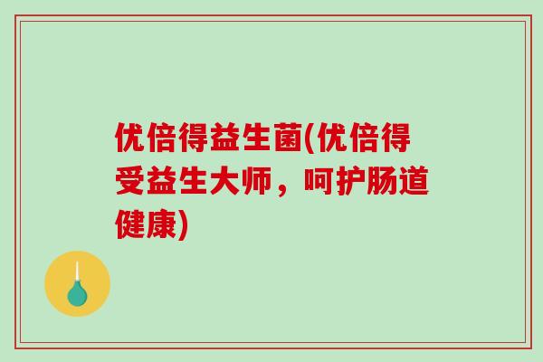 优倍得益生菌(优倍得受益生大师，呵护肠道健康)