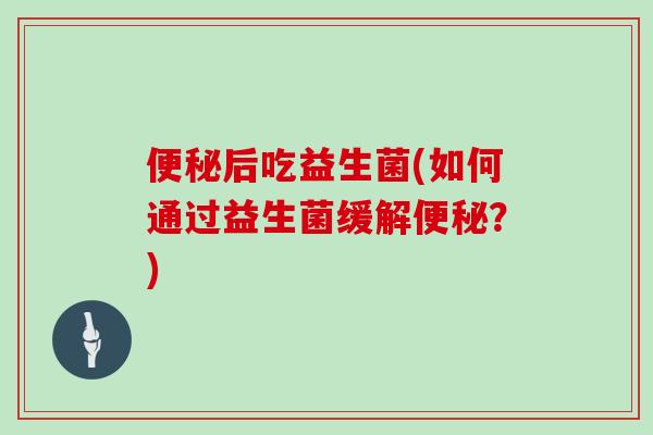 便秘后吃益生菌(如何通过益生菌缓解便秘？)