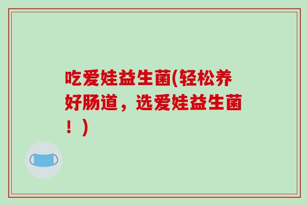 吃爱娃益生菌(轻松养好肠道，选爱娃益生菌！)