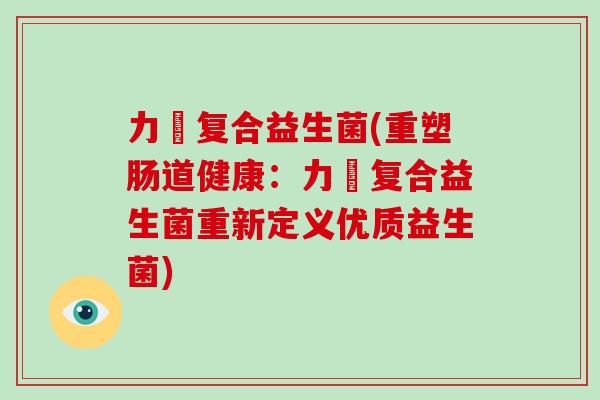 力兒复合益生菌(重塑肠道健康：力兒复合益生菌重新定义优质益生菌)