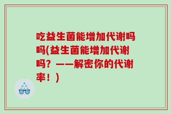 吃益生菌能增加代谢吗吗(益生菌能增加代谢吗？——解密你的代谢率！)