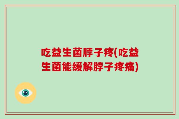 吃益生菌脖子疼(吃益生菌能缓解脖子)