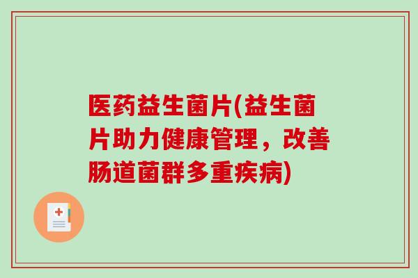 医药益生菌片(益生菌片助力健康管理，改善肠道菌群多重疾病)