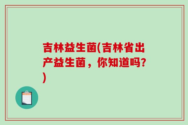 吉林益生菌(吉林省出产益生菌，你知道吗？)