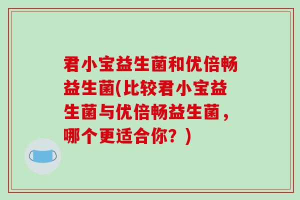 君小宝益生菌和优倍畅益生菌(比较君小宝益生菌与优倍畅益生菌，哪个更适合你？)