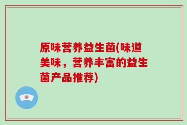 原味营养益生菌(味道美味，营养丰富的益生菌产品推荐)