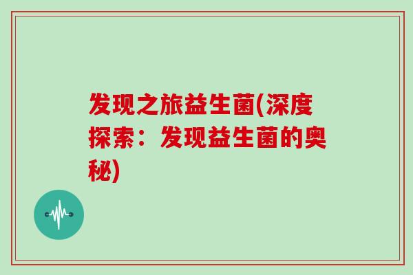 发现之旅益生菌(深度探索:发现益生菌的奥秘) 发现之旅益生菌(深度探索:发现益生菌的奥秘)