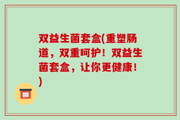 双益生菌套盒(重塑肠道，双重呵护！双益生菌套盒，让你更健康！)