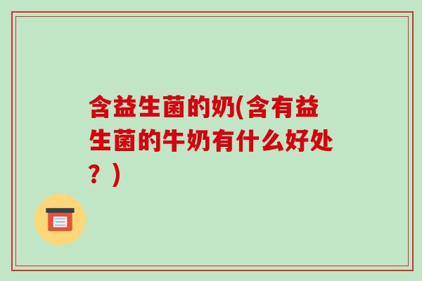 含益生菌的奶(含有益生菌的牛奶有什么好处？)