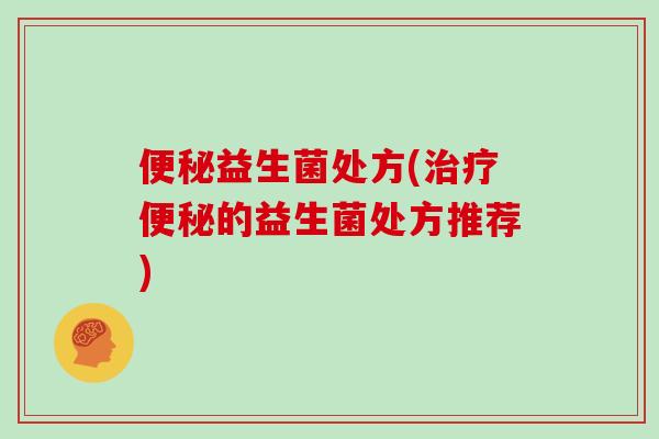 便秘益生菌处方(治疗便秘的益生菌处方推荐)