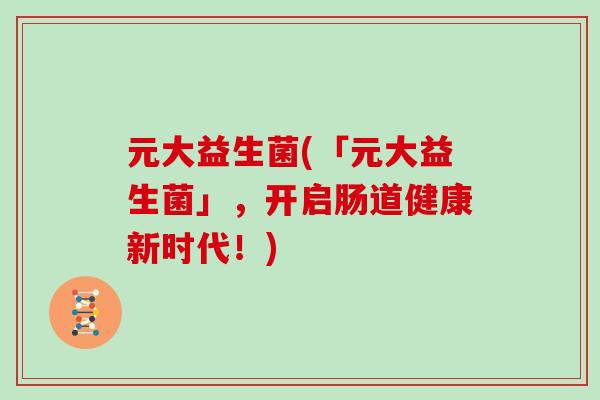 元大益生菌(「元大益生菌」，开启肠道健康新时代！)
