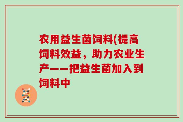 农用益生菌饲料(提高饲料效益,助力农业生产——把益生菌加入到饲料中 农用益生菌饲料(提高饲料效益,助力农业生产——把益生菌加入到饲料中