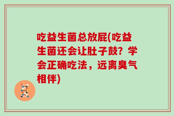 吃益生菌总放屁(吃益生菌还会让肚子鼓?学会正确吃法,远离臭气相伴) 吃益生菌总放屁(吃益生菌还会让肚子鼓?学会正确吃法,远离臭气相伴)