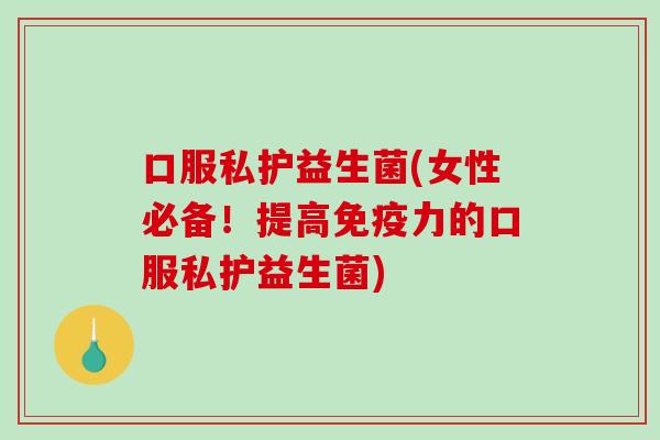 口服私护益生菌(女性必备！提高力的口服私护益生菌)