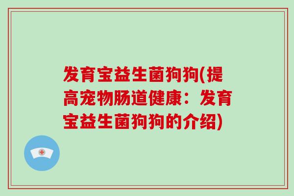 发育宝益生菌狗狗(提高宠物肠道健康:发育宝益生菌狗狗的介绍) 发育宝益生菌狗狗(提高宠物肠道健康:发育宝益生菌狗狗的介绍)