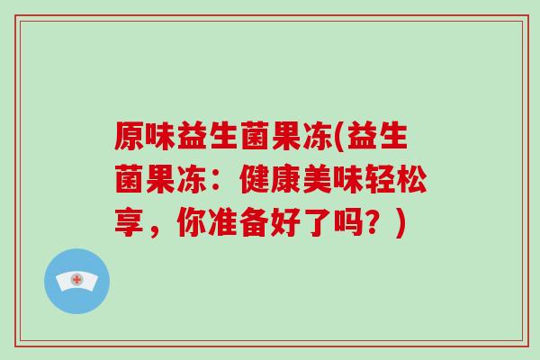 原味益生菌果冻(益生菌果冻:健康美味轻松享,你准备好了吗?) 原味益生菌果冻(益生菌果冻:健康美味轻松享,你准备好了吗?)