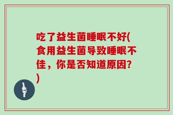 吃了益生菌睡眠不好(食用益生菌导致睡眠不佳，你是否知道原因？)