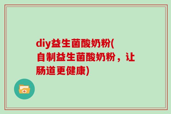 diy益生菌酸奶粉(自制益生菌酸奶粉,让肠道更健康) diy益生菌酸奶粉(自制益生菌酸奶粉,让肠道更健康)