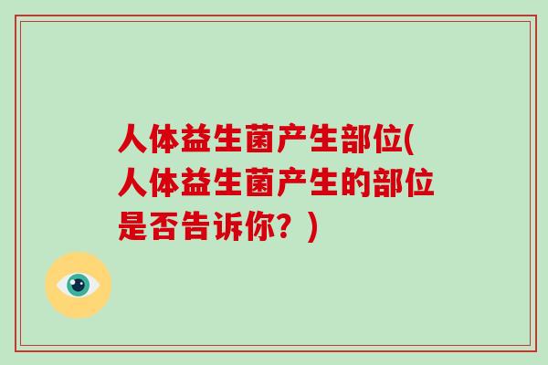 人体益生菌产生部位(人体益生菌产生的部位是否告诉你?) 人体益生菌产生部位(人体益生菌产生的部位是否告诉你?)