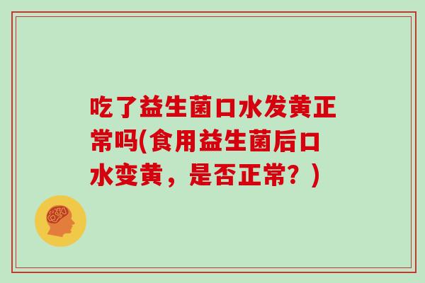 吃了益生菌口水发黄正常吗(食用益生菌后口水变黄，是否正常？)