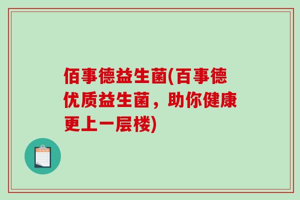 佰事德益生菌(百事德优质益生菌，助你健康更上一层楼)