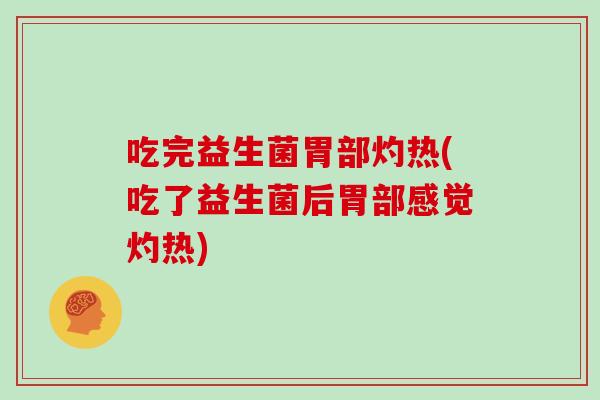 吃完益生菌胃部灼热(吃了益生菌后胃部感觉灼热)