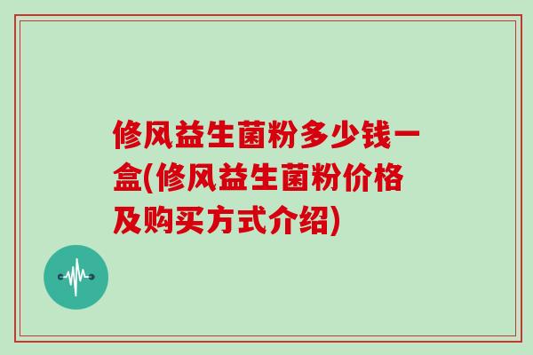 修风益生菌粉多少钱一盒(修风益生菌粉价格及购买方式介绍)