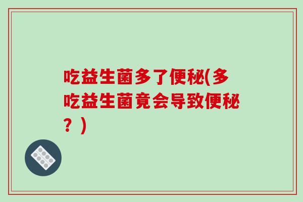 吃益生菌多了(多吃益生菌竟会导致?) 吃益生菌多了(多吃益生菌竟会导致?)