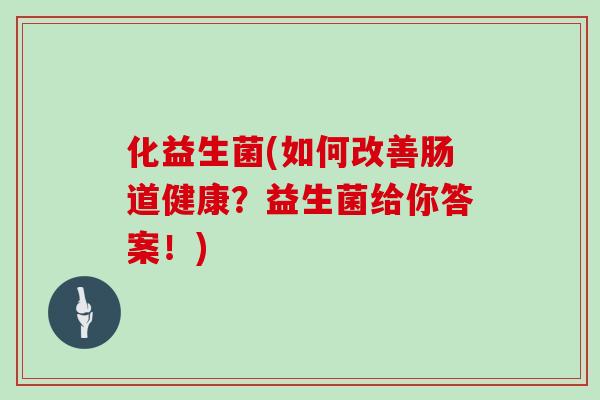 化益生菌(如何改善肠道健康？益生菌给你答案！)