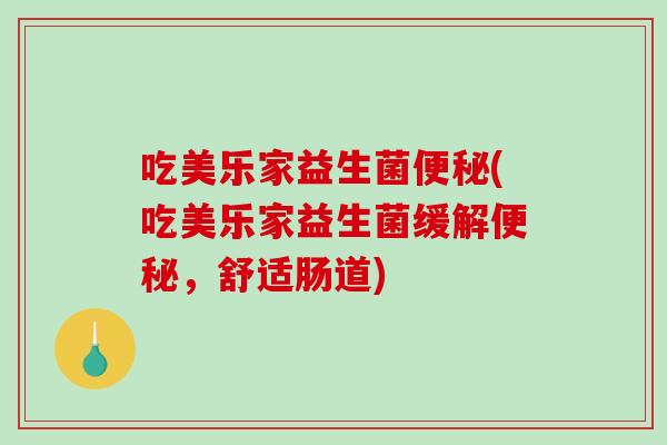 吃美乐家益生菌便秘(吃美乐家益生菌缓解便秘，舒适肠道)
