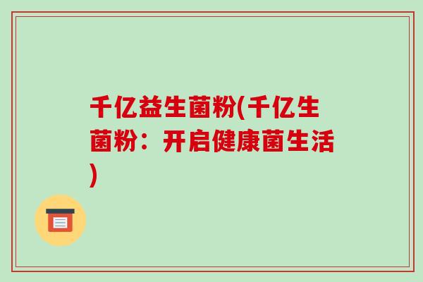 千亿益生菌粉(千亿生菌粉：开启健康菌生活)