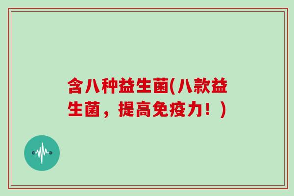含八种益生菌(八款益生菌,提高力!) 含八种益生菌(八款益生菌,提高力!)