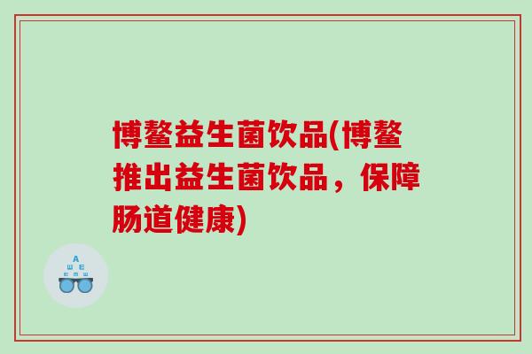 博鳌益生菌饮品(博鳌推出益生菌饮品,保障肠道健康) 博鳌益生菌饮品(博鳌推出益生菌饮品,保障肠道健康)