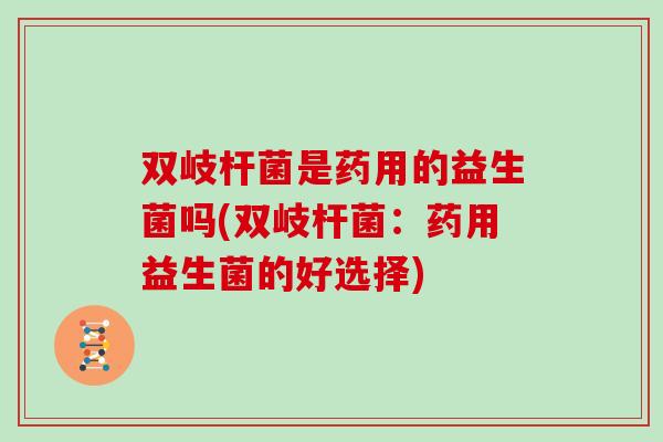 双岐杆菌是药用的益生菌吗(双岐杆菌：药用益生菌的好选择)