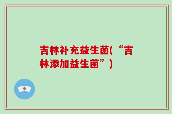吉林补充益生菌(“吉林添加益生菌”)