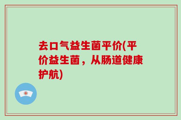 去口气益生菌平价(平价益生菌，从肠道健康护航)
