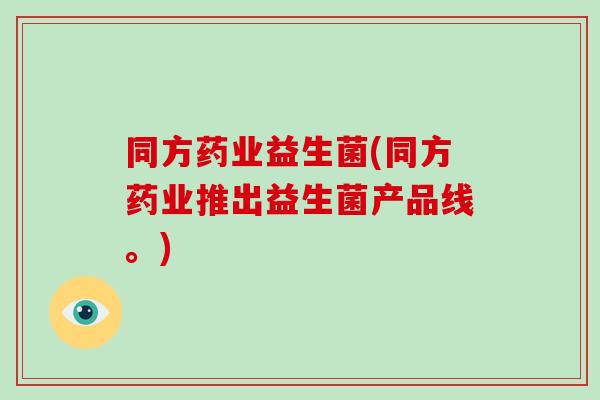 同方药业益生菌(同方药业推出益生菌产品线。) 同方药业益生菌(同方药业推出益生菌产品线。)