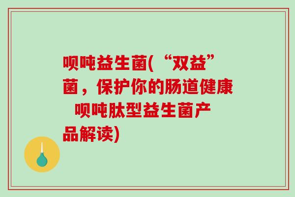 呗吨益生菌(“双益”菌,保护你的肠道健康 呗吨肽型益生菌产品解读) 呗吨益生菌(“双益”菌,保护你的肠道健康 呗吨肽型益生菌产品解读)