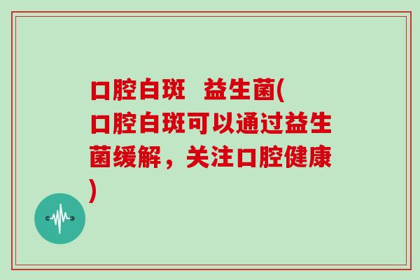 口腔白斑  益生菌(口腔白斑可以通过益生菌缓解，关注口腔健康)