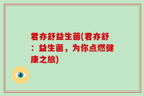 君亦舒益生菌(君亦舒：益生菌，为你点燃健康之旅)