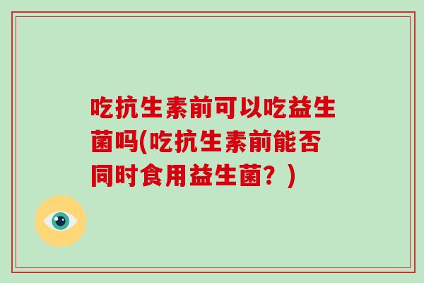 吃抗生素前可以吃益生菌吗(吃抗生素前能否同时食用益生菌？)