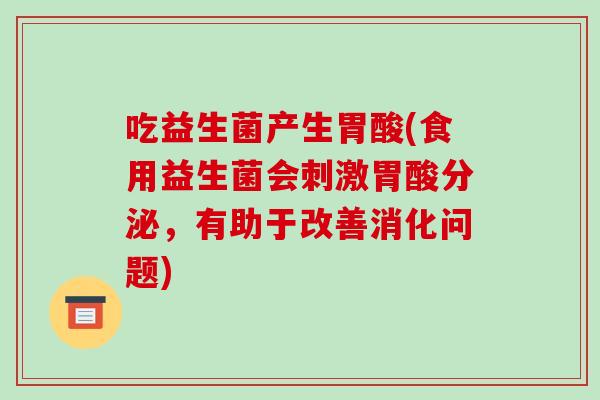吃益生菌产生胃酸(食用益生菌会刺激胃酸分泌，有助于改善消化问题)
