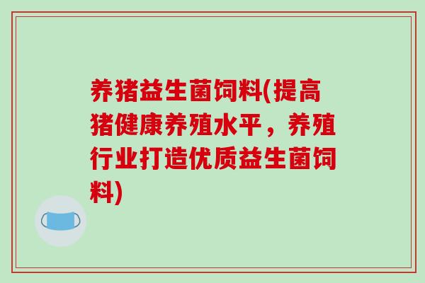 养猪益生菌饲料(提高猪健康养殖水平，养殖行业打造优质益生菌饲料)