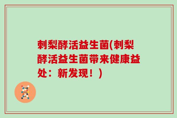 刺梨酵活益生菌(刺梨酵活益生菌带来健康益处:新发现!) 刺梨酵活益生菌(刺梨酵活益生菌带来健康益处:新发现!)