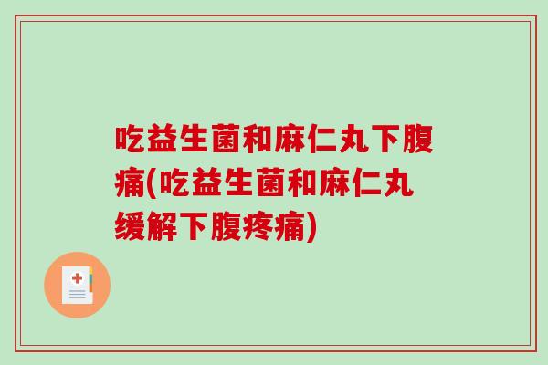 吃益生菌和麻仁丸下腹痛(吃益生菌和麻仁丸缓解下腹疼痛)